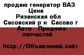 продаю генератор ВАЗ-2110 › Цена ­ 2 500 - Рязанская обл., Сасовский р-н, Сасово г. Авто » Продажа запчастей   